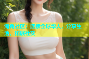 海角社区：连接全球华人，分享生活，拓展社交
