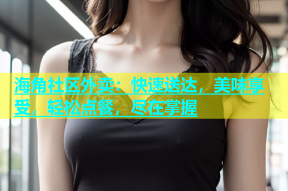 海角社区外卖：快速送达，美味享受，轻松点餐，尽在掌握