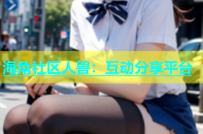 海角社区人兽：互动分享平台
