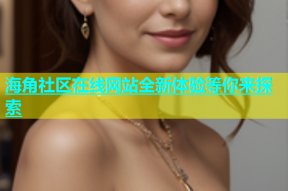 海角社区在线网站全新体验等你来探索