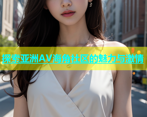 探索亚洲AV海角社区的魅力与激情  第1张