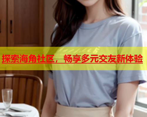 探索海角社区，畅享多元交友新体验  第1张