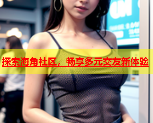 探索海角社区，畅享多元交友新体验  第2张