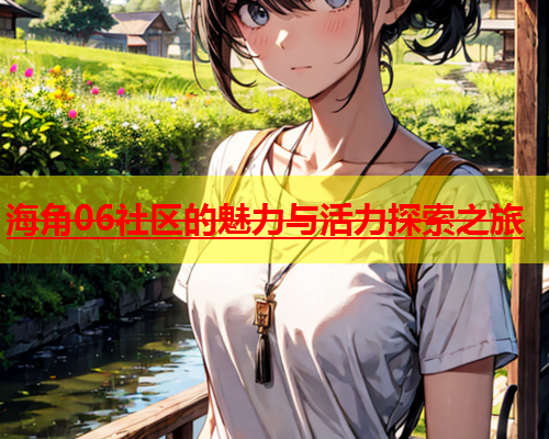海角06社区的魅力与活力探索之旅  第1张