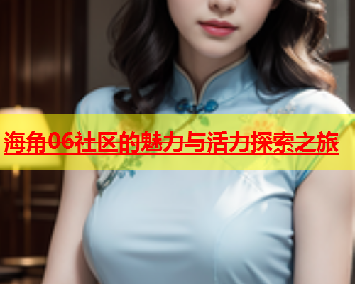 海角06社区的魅力与活力探索之旅  第2张