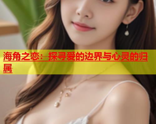 海角之恋：探寻爱的边界与心灵的归属  第1张