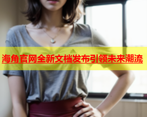 海角官网全新文档发布引领未来潮流  第1张