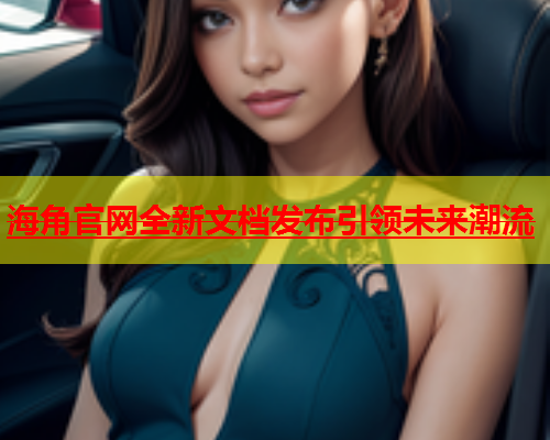 海角官网全新文档发布引领未来潮流  第2张