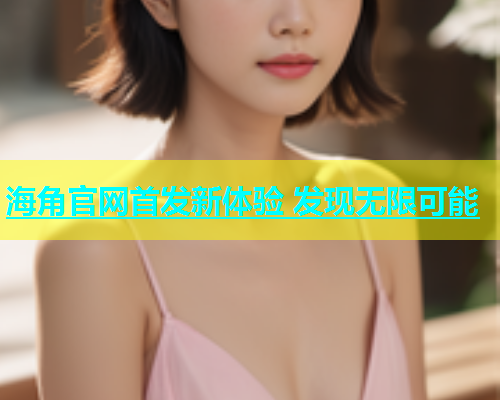 海角官网首发新体验 发现无限可能  第1张