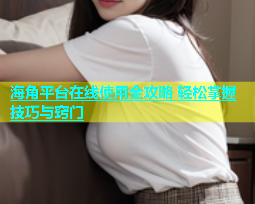 海角平台在线使用全攻略 轻松掌握技巧与窍门  第1张