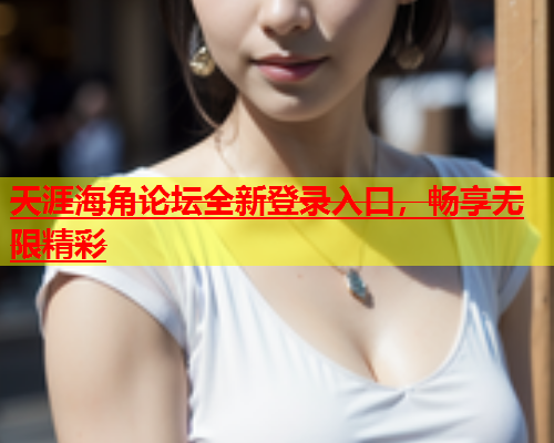 天涯海角论坛全新登录入口，畅享无限精彩  第2张