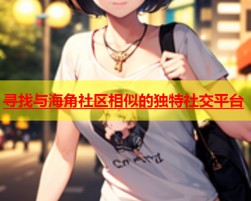 寻找与海角社区相似的独特社交平台  第1张