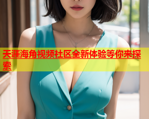 天涯海角视频社区全新体验等你来探索  第1张