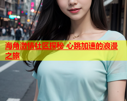 海角激情社区探秘 心跳加速的浪漫之旅  第1张