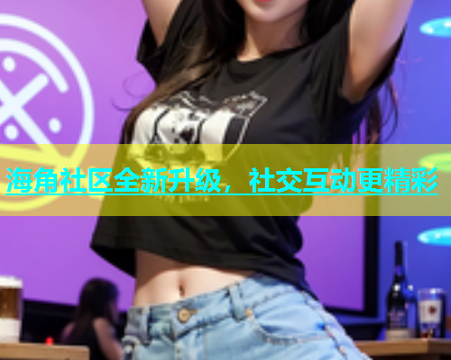 海角社区全新升级，社交互动更精彩  第1张