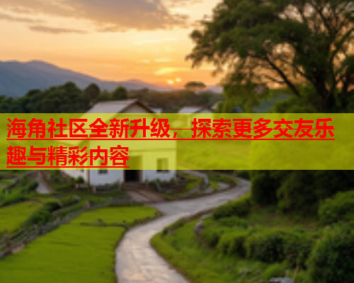 海角社区全新升级，探索更多交友乐趣与精彩内容  第1张
