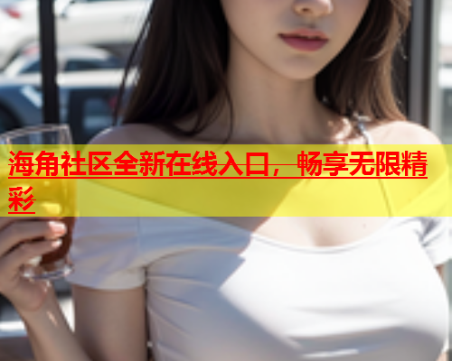 海角社区全新在线入口，畅享无限精彩  第1张