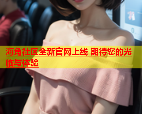 海角社区全新官网上线 期待您的光临与体验  第1张