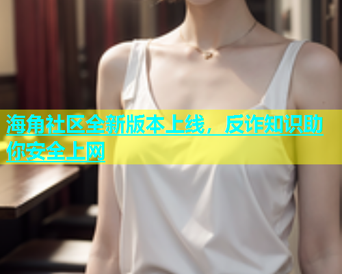 海角社区全新版本上线，反诈知识助你安全上网  第2张