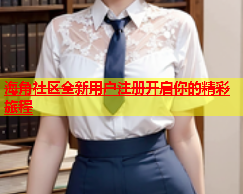 海角社区全新用户注册开启你的精彩旅程  第2张
