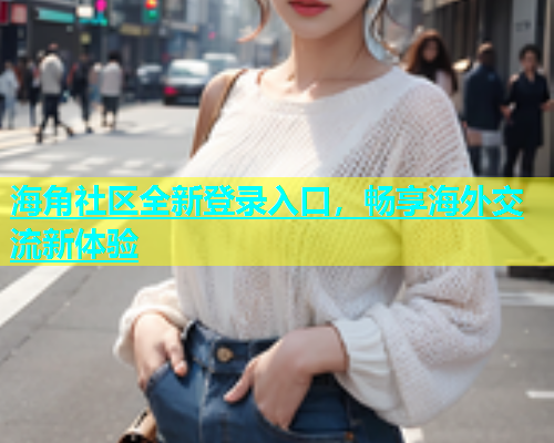 海角社区全新登录入口，畅享海外交流新体验  第1张