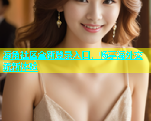 海角社区全新登录入口，畅享海外交流新体验  第2张