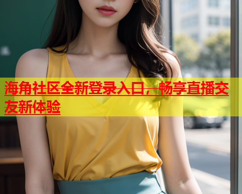 海角社区全新登录入口，畅享直播交友新体验  第2张