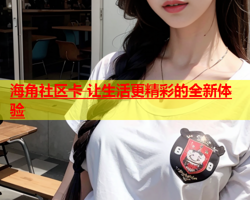 海角社区卡 让生活更精彩的全新体验  第1张