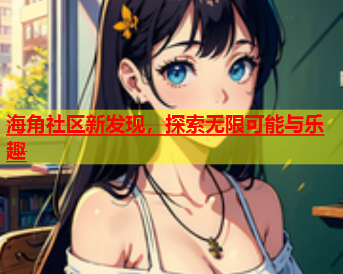 海角社区新发现，探索无限可能与乐趣  第1张