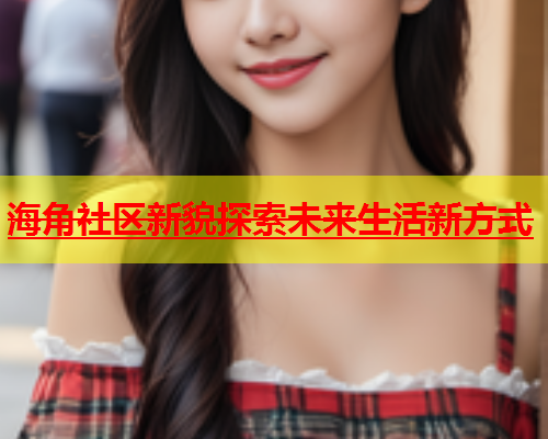 海角社区新貌探索未来生活新方式  第1张