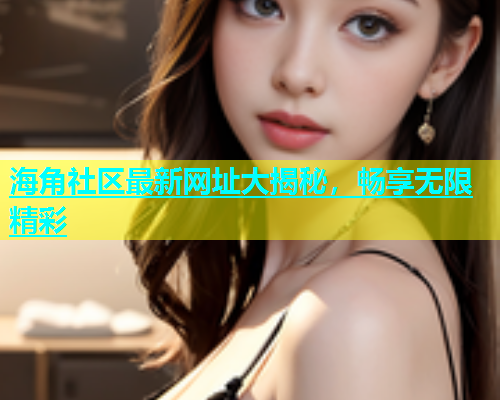海角社区最新网址大揭秘，畅享无限精彩  第1张