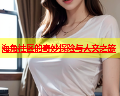 海角社区的奇妙探险与人文之旅  第1张