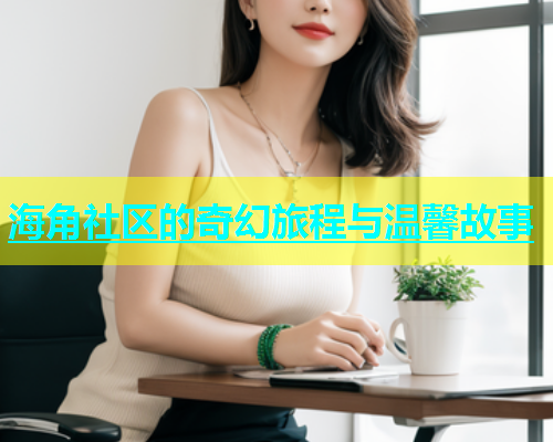 海角社区的奇幻旅程与温馨故事  第1张