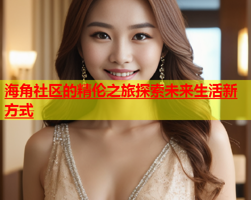 海角社区的精伦之旅探索未来生活新方式 第1张 海角社区的精伦之旅探索未来生活新方式 第1张