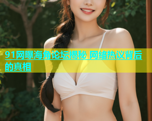 91网曝海角论坛揭秘 网络热议背后的真相  第1张