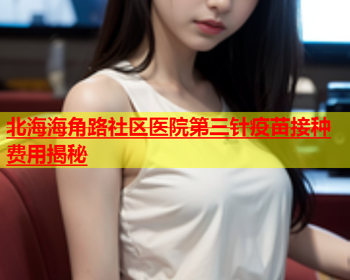 北海海角路社区医院第三针疫苗接种费用揭秘  第1张