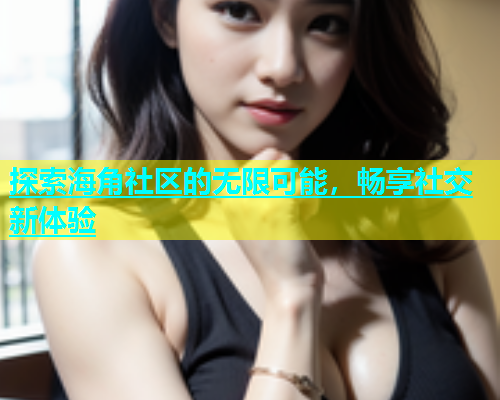 探索海角社区的无限可能，畅享社交新体验  第1张