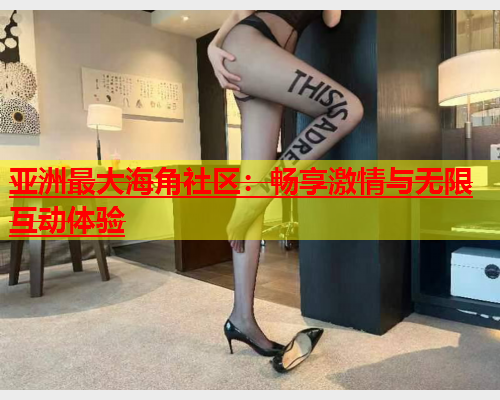 亚洲最大海角社区：畅享激情与无限互动体验  第1张