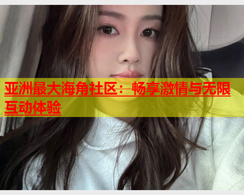 亚洲最大海角社区：畅享激情与无限互动体验  第2张