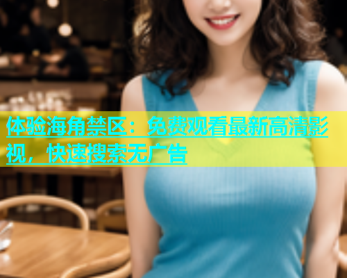 体验海角禁区：免费观看最新高清影视，快速搜索无广告  第1张