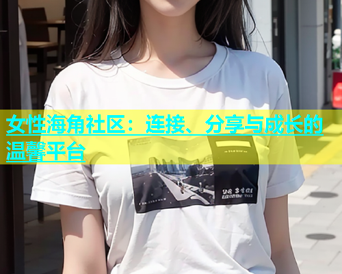 女性海角社区：连接、分享与成长的温馨平台  第1张