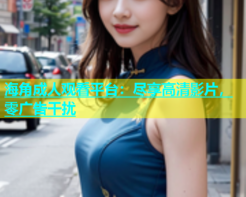 海角成人观看平台：尽享高清影片，零广告干扰  第1张