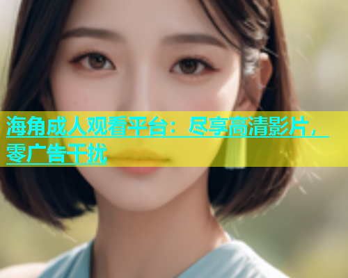 海角成人观看平台：尽享高清影片，零广告干扰  第2张