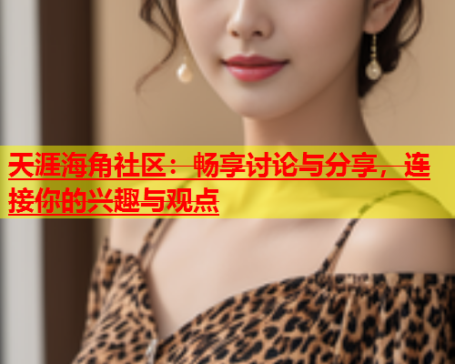 天涯海角社区：畅享讨论与分享，连接你的兴趣与观点  第1张