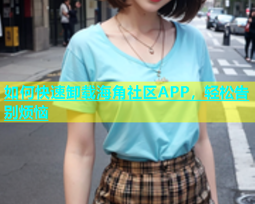 如何快速卸载海角社区APP，轻松告别烦恼  第2张