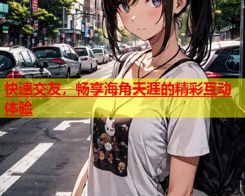 快速交友，畅享海角天涯的精彩互动体验  第1张