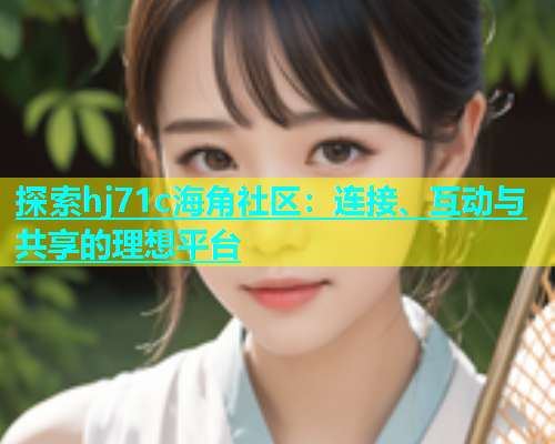 探索hj71c海角社区：连接、互动与共享的理想平台  第2张