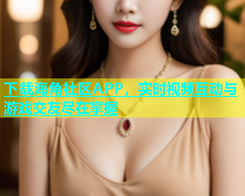 下载海角社区APP，实时视频互动与游戏交友尽在掌握  第1张