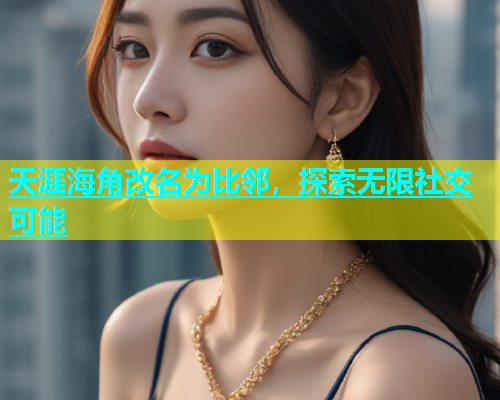 天涯海角改名为比邻,探索无限社交可能 第1张 天涯海角改名为比邻,探索无限社交可能 第1张