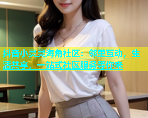 抖音小灵灵海角社区：邻里互动，生活共享，一站式社区服务等你来  第1张